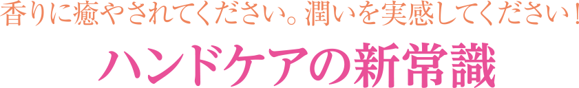 香りに癒されてください。潤いを実感してください。ハンドケアの新常識